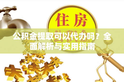 农安公积金提取可以代办吗？全面解析与实用指南