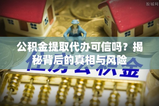 农安公积金提取代办可信吗？揭秘背后的真相与风险