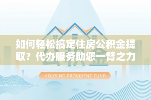 农安如何轻松搞定住房公积金提取？代办服务助您一臂之力