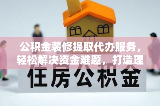 农安公积金装修提取代办服务，轻松解决资金难题，打造理想家居