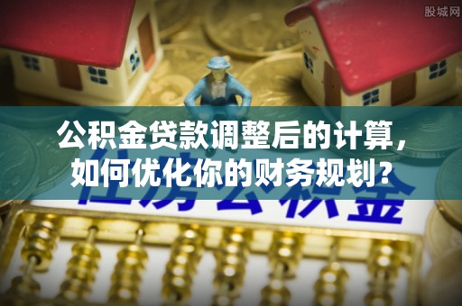 农安公积金贷款调整后的计算，如何优化你的财务规划？