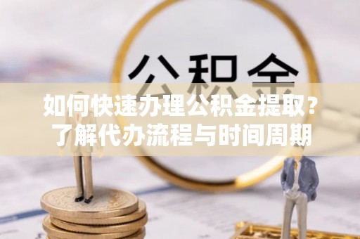农安如何快速办理公积金提取？了解代办流程与时间周期