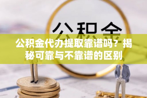 农安公积金代办提取靠谱吗？揭秘可靠与不靠谱的区别
