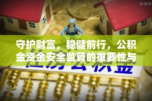 农安守护财富，稳健前行，公积金资金安全监管的重要性与实践