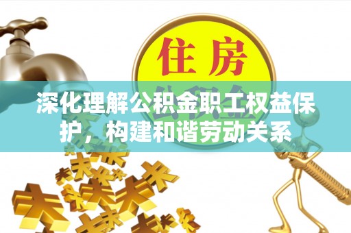 农安深化理解公积金职工权益保护，构建和谐劳动关系