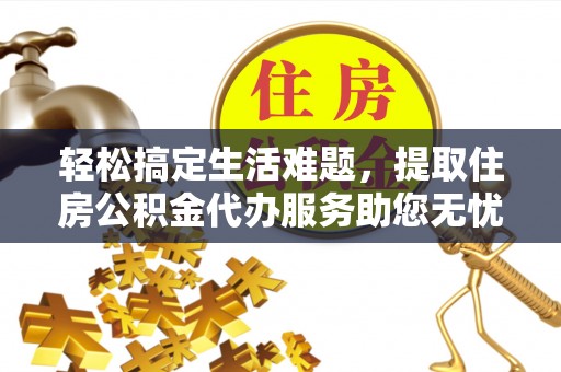 农安轻松搞定生活难题，提取住房公积金代办服务助您无忧理财