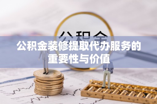 农安公积金装修提取代办服务的重要性与价值