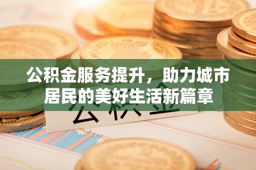 农安公积金服务提升，助力城市居民的美好生活新篇章