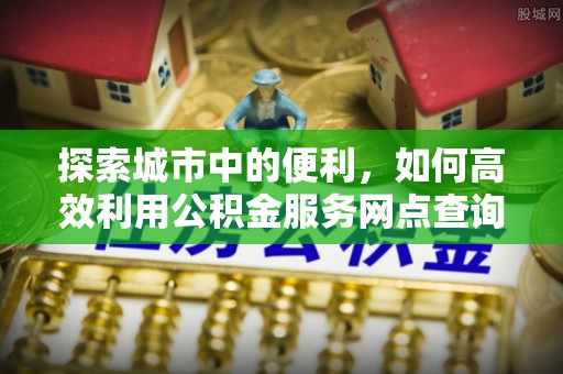 农安探索城市中的便利，如何高效利用公积金服务网点查询