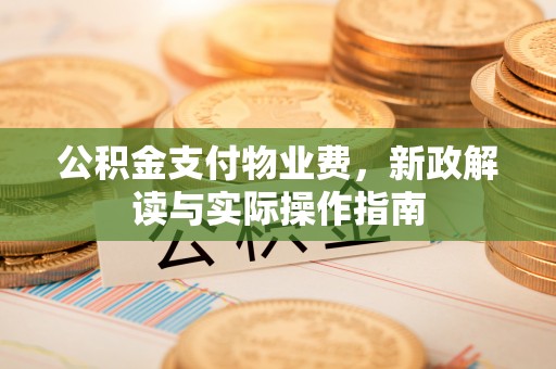 农安公积金支付物业费，新政解读与实际操作指南