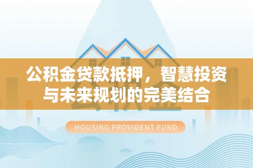 农安公积金贷款抵押，智慧投资与未来规划的完美结合