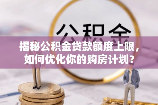 农安揭秘公积金贷款额度上限，如何优化你的购房计划？