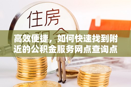 农安高效便捷，如何快速找到附近的公积金服务网点查询点