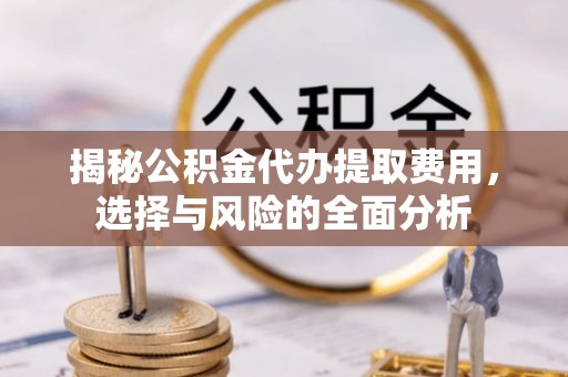 农安揭秘公积金代办提取费用，选择与风险的全面分析
