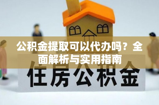 农安公积金提取可以代办吗？全面解析与实用指南