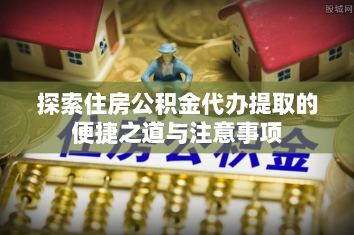 农安探索住房公积金代办提取的便捷之道与注意事项