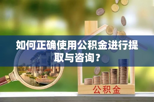 农安如何正确使用公积金进行提取与咨询？