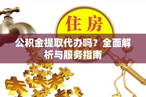 农安公积金提取代办吗？全面解析与服务指南