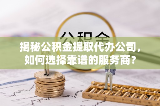 农安揭秘公积金提取代办公司，如何选择靠谱的服务商？