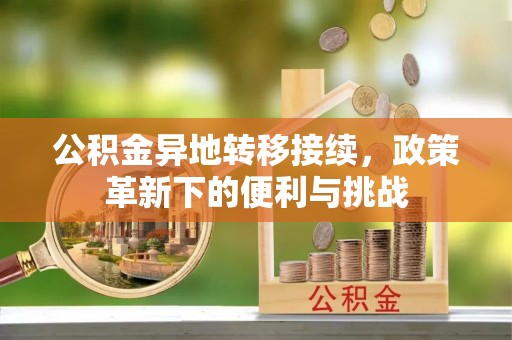 农安公积金异地转移接续，政策革新下的便利与挑战