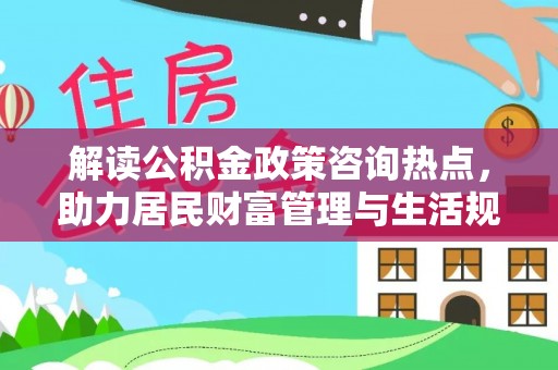 农安解读公积金政策咨询热点，助力居民财富管理与生活规划