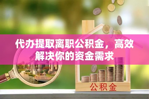 农安代办提取离职公积金，高效解决你的资金需求