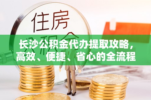 农安长沙公积金代办提取攻略，高效、便捷、省心的全流程解析