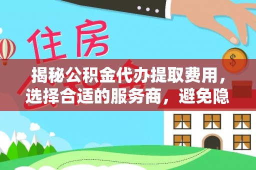 农安揭秘公积金代办提取费用，选择合适的服务商，避免隐性收费