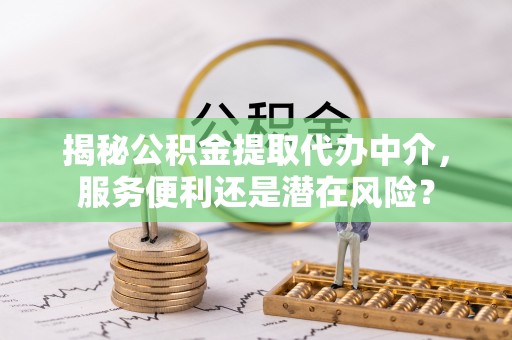 农安揭秘公积金提取代办中介，服务便利还是潜在风险？