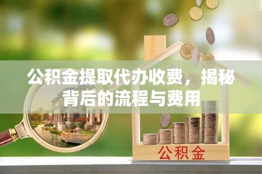 农安公积金提取代办收费，揭秘背后的流程与费用