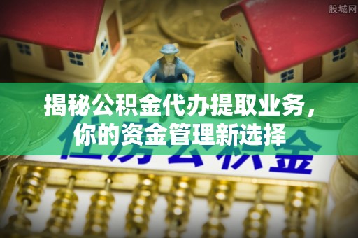 农安揭秘公积金代办提取业务，你的资金管理新选择