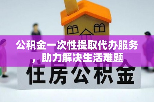 农安公积金一次性提取代办服务，助力解决生活难题