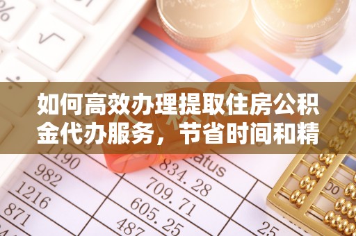 农安如何高效办理提取住房公积金代办服务，节省时间和精力