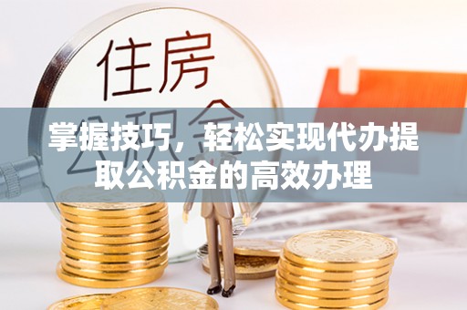 农安掌握技巧，轻松实现代办提取公积金的高效办理
