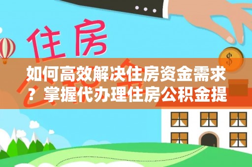 农安如何高效解决住房资金需求？掌握代办理住房公积金提取技巧是关键