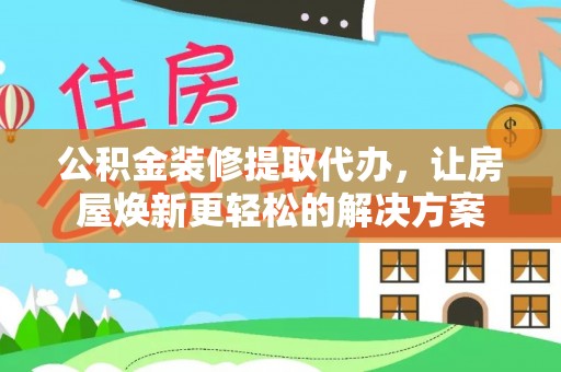 农安公积金装修提取代办，让房屋焕新更轻松的解决方案