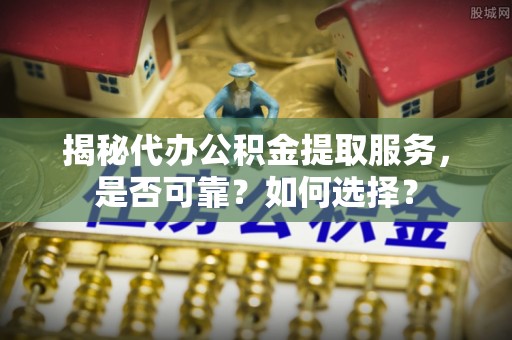农安揭秘代办公积金提取服务，是否可靠？如何选择？