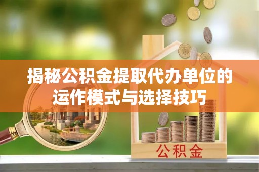 农安揭秘公积金提取代办单位的运作模式与选择技巧
