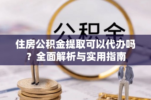 农安住房公积金提取可以代办吗？全面解析与实用指南