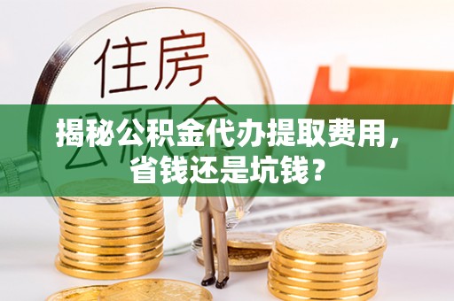 农安揭秘公积金代办提取费用，省钱还是坑钱？