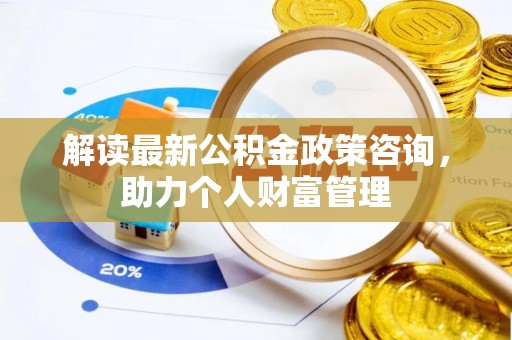 农安解读最新公积金政策咨询，助力个人财富管理