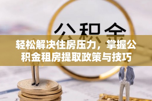 农安轻松解决住房压力，掌握公积金租房提取政策与技巧