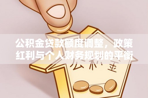 农安公积金贷款额度调整，政策红利与个人财务规划的平衡之道