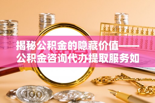 农安揭秘公积金的隐藏价值——公积金咨询代办提取服务如何助您财富增值