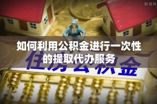 农安如何利用公积金进行一次性的提取代办服务