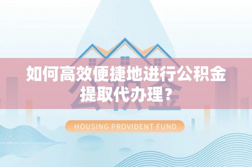 农安如何高效便捷地进行公积金提取代办理？