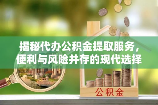 农安揭秘代办公积金提取服务，便利与风险并存的现代选择