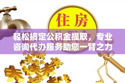 农安轻松搞定公积金提取，专业咨询代办服务助您一臂之力