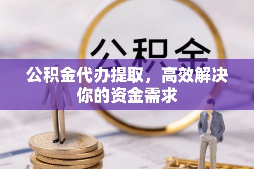 农安公积金代办提取，高效解决你的资金需求