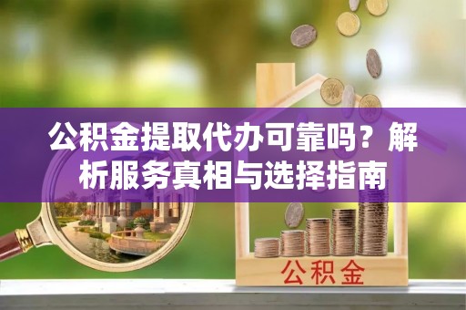 农安公积金提取代办可靠吗？解析服务真相与选择指南
